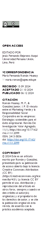  





OPEN ACCESS

EDITADO POR
Jesús Fernando Bejarano Auqui Universidad Peruana Unión, Lima, Perú


*CORRESPONDENCIA
María Fernanda Román Huanay   maria.roman@upeu.edu.pe

RECIBIDO 15 09 2024 
ACEPTADO 21 10 2024 PUBLICADO 06 12 2024

CITACIÓN 
Román Huanay, M. F., & González Junior, I. P. El vínculo entre el Marketing Verde y la Responsabilidad Social Corporativa en las empresas: Estrategias sostenibles para el éxito empresarial. Revista De Investigación Valor Agregado, 11(1), https://doi.org/10.17162/
riva.v11i1.2099
ISSN. 2413-5836
doi: https://doi.org/10.17162/
riva.v11i1.2099


COPYRIGHT 
© 2024 Este es un artículo escrito por Román y González, presentado para su publicación de acceso abierto bajo la licencia Creative Commons Attribution (CC BY) (https://creativecommons.org/licenses/by/4.0/). La licencia CC BY permite el uso, distribución y reproducción del artículo en otros foros, siempre y cuando se den crédito al autor(es) original(es) y al propietario de los derechos de autor, y se cite la publicación original en esta revista, de acuerdo con la práctica académica aceptada.

